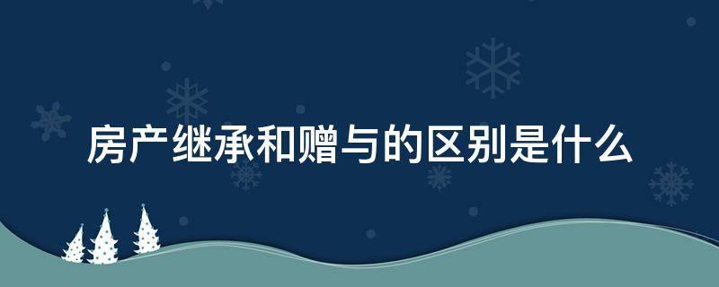 房产继承和赠与的区别是什么 房产交易,赠与和继承的区别