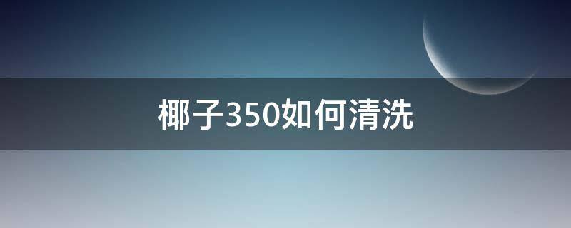 椰子350如何清洗（椰子350怎样清洗）