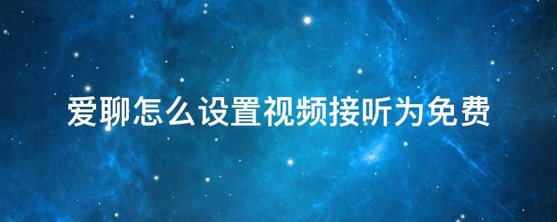 爱聊怎么设置视频接听为免费 爱聊怎么发视频给对方