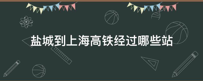 盐城到上海高铁经过哪些站 上海到盐城高铁途经哪里