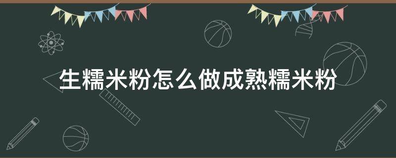 生糯米粉怎么做成熟糯米粉 怎么把生糯米粉做成熟糯米粉