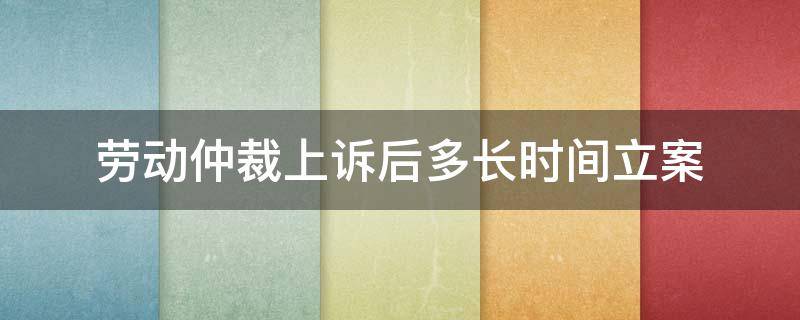 劳动仲裁上诉后多长时间立案 收到劳动仲裁后几日上诉