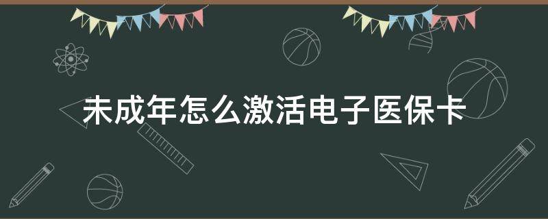 未成年怎么激活电子医保卡（未成年怎么开通电子医保卡）