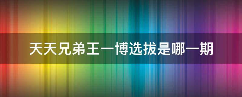 天天兄弟王一博选拔是哪一期 王一博天天兄弟选拔成功是哪一期