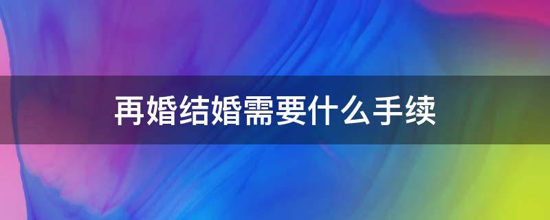 再婚结婚需要什么手续 再婚办手续时需要什么