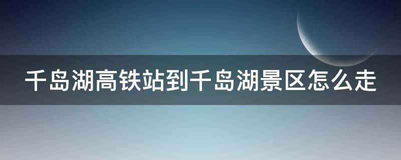 千岛湖高铁站到千岛湖景区怎么走 千岛湖高铁站到千岛湖景区怎么坐车