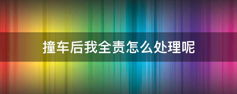 撞车后我全责怎么处理呢（撞车后我全责对方没事怎么处理）