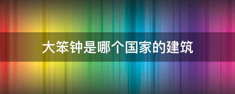 大笨钟是哪个国家的建筑（大笨钟边上的建筑是什么）