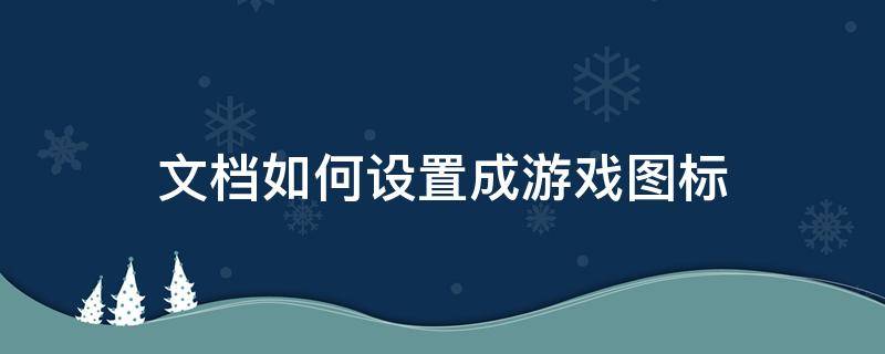 文档如何设置成游戏图标（怎么把游戏图标）