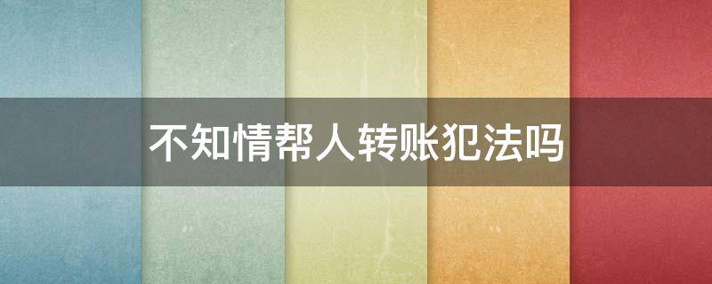 不知情帮人转账犯法吗（不知情帮人转账犯法吗,公安打电话说是诈骗）