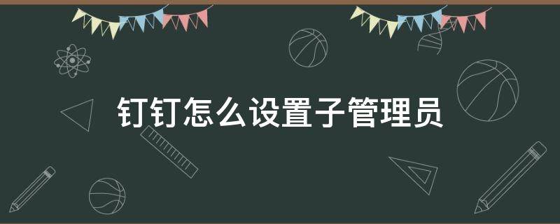 钉钉怎么设置子管理员（钉钉怎么设置子管理员统计考勤）