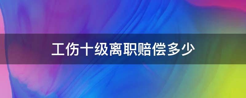 工伤十级离职赔偿多少（十级工伤员工离职赔偿标准）