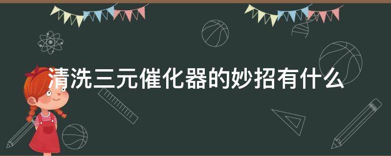 清洗三元催化器的妙招有什么 清洗三元催化器的方法有哪些