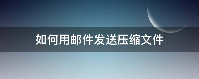 如何用邮件发送压缩文件 怎样压缩文件发送邮件