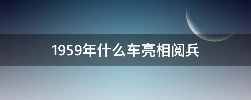 1959年什么车亮相阅兵 1959年什么车首次亮相阅兵