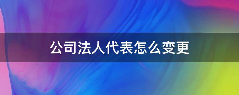 公司法人代表怎么变更 企业法人代表变更程序