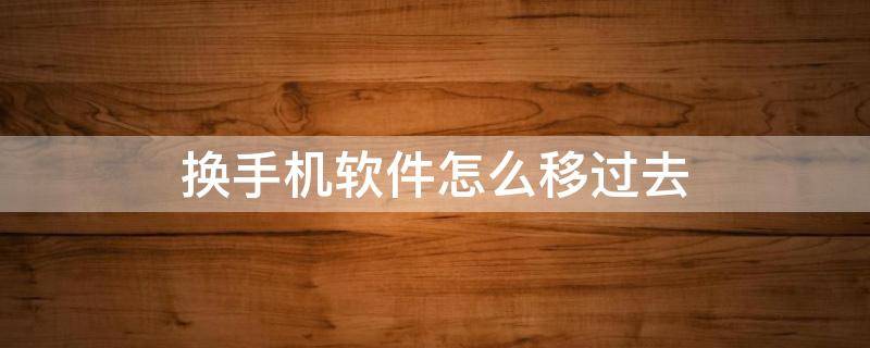 换手机软件怎么移过去 换手机软件怎么转移