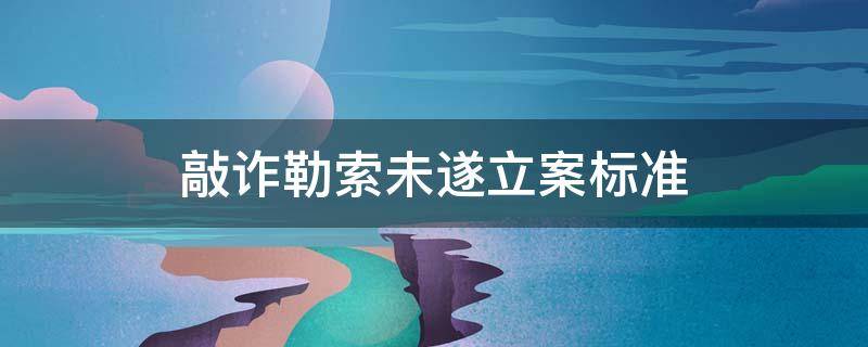 敲诈勒索未遂立案标准 敲诈勒索未遂立案标准案例