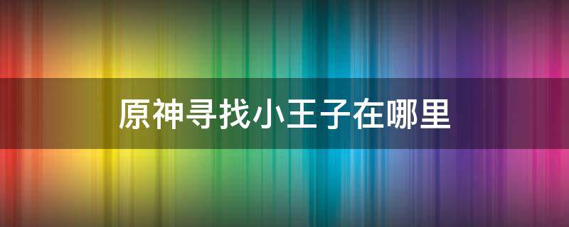 原神寻找小王子在哪里 原神的小王子在哪里