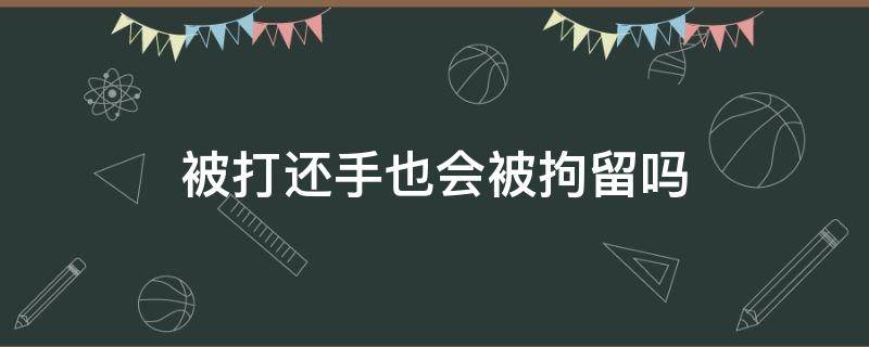 被打还手也会被拘留吗 被打还手也要拘留吗