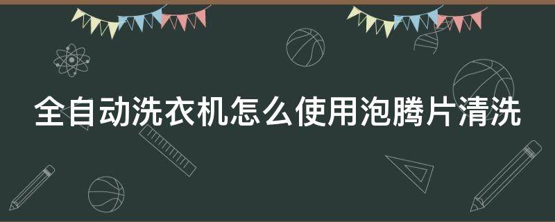 全自动洗衣机怎么使用泡腾片清洗 全自动洗衣机用泡腾片按哪个按键