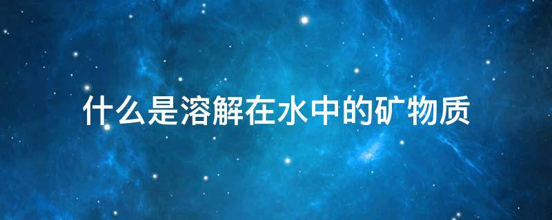 什么是溶解在水中的矿物质 什么是溶解在水中的矿物质它是植物生长必需的营养元素