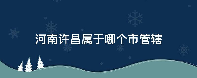 河南许昌属于哪个市管辖 许昌市属于哪里管辖