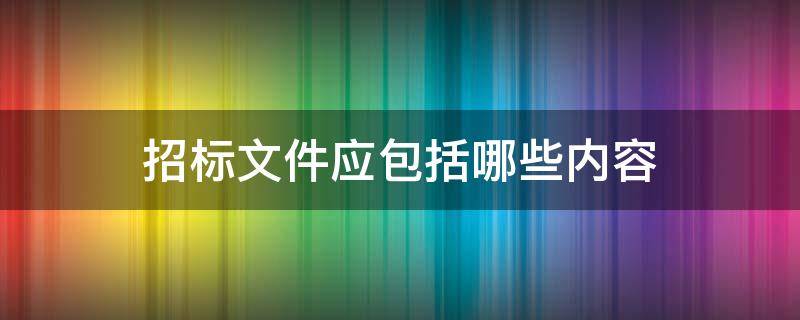 招标文件应包括哪些内容 招标文件应包括哪些基本内容