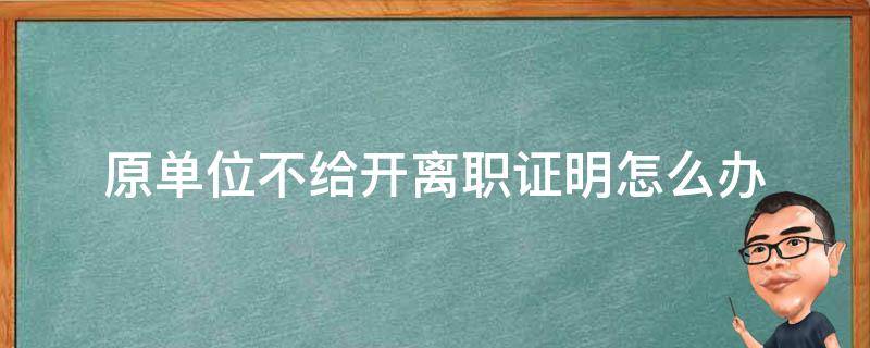 原单位不给开离职证明怎么办（如果原单位不给开离职证明怎么办）