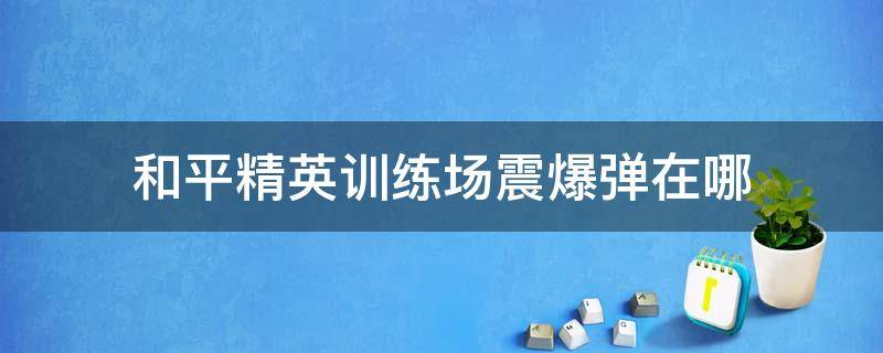 和平精英训练场震爆弹在哪 和平精英训练场震爆弹在哪刷新