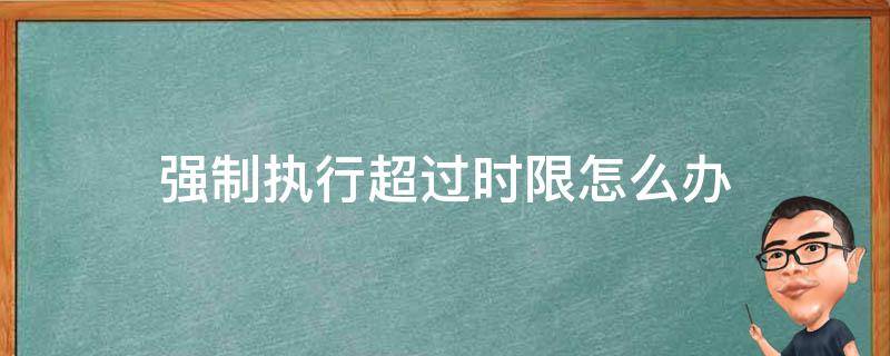 强制执行超过时限怎么办（超过法院强制执行期限怎么办）