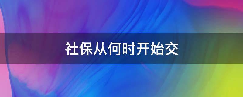 社保从何时开始交 社保应该从什么时候开始交