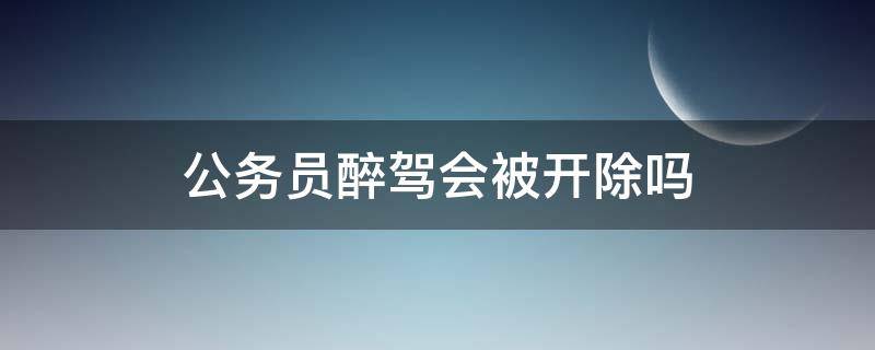 公务员醉驾会被开除吗 公职人员醉驾会被开除吗