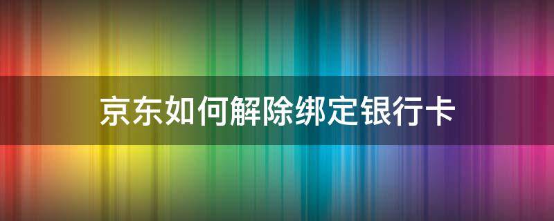 京东如何解除绑定银行卡 京东如何解除绑定银行卡绑定的手机号