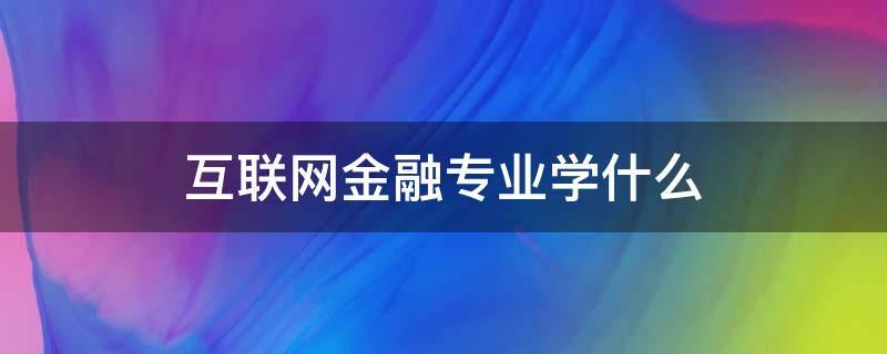 互联网金融专业学什么 互联网金融专业学什么就业方向