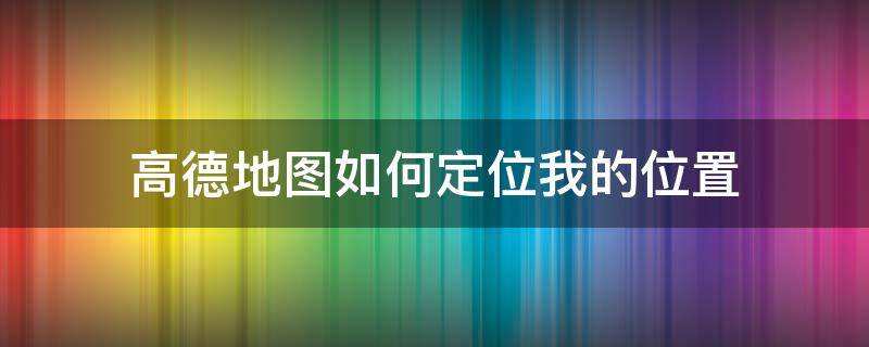 高德地图如何定位我的位置（高德地图怎么设置定位我的位置）