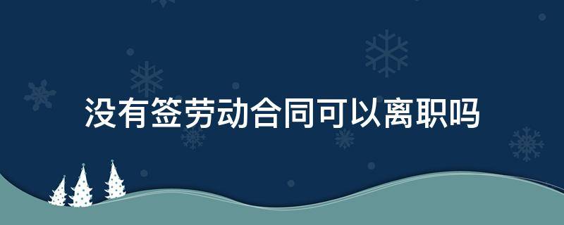 没有签劳动合同可以离职吗 没有签劳动合同可以直接离职吗