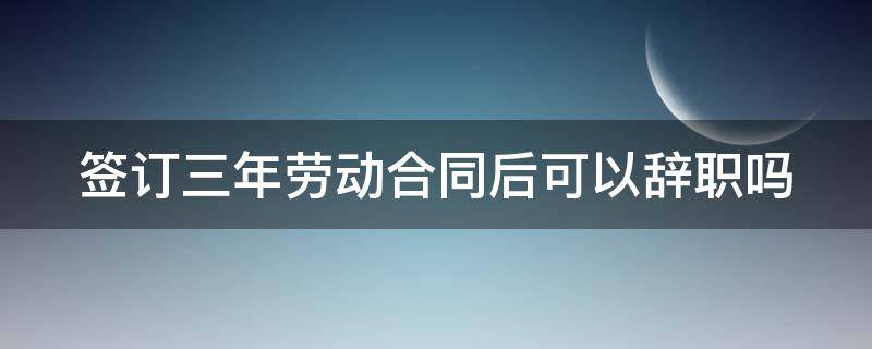 签订三年劳动合同后可以辞职吗（签订三年劳动合同后可以辞职吗怎么办）