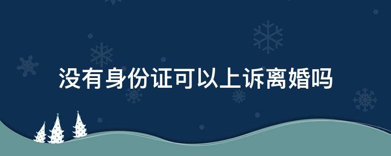 没有身份证可以上诉离婚吗 只有身份证和结婚证可以起诉离婚吗