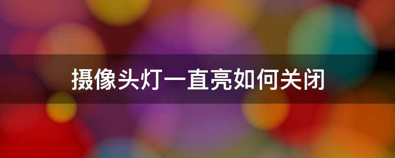 摄像头灯一直亮如何关闭（和家亲摄像头灯一直亮如何关闭）