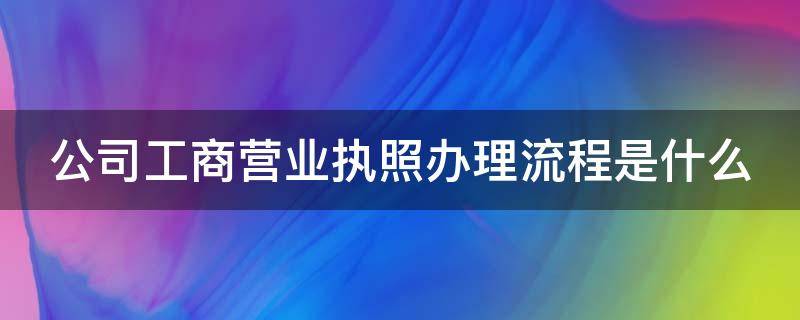 公司工商营业执照办理流程是什么 公司营业执照办理条件