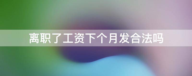 离职了工资下个月发合法吗（人离职了工资下个月才发合法吗）