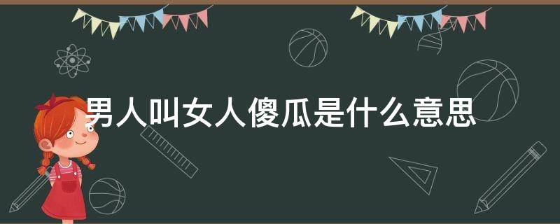 男人叫女人傻瓜是什么意思（女人叫男人傻瓜代表什么意思）