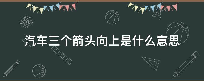 汽车三个箭头向上是什么意思 车上面三个上升的箭头