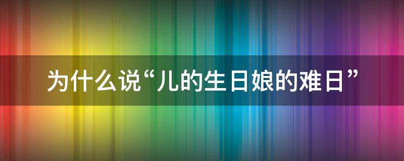 为什么说“儿的生日娘的难日”（儿的生日娘的难日说说）