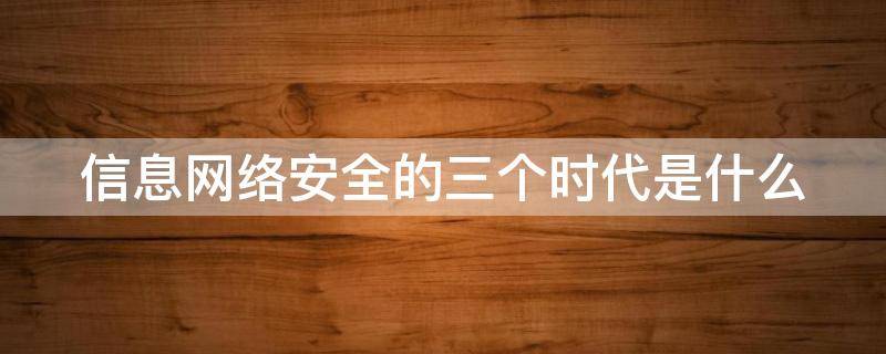 信息网络安全的三个时代是什么（信息网络安全的三个时代是什么意思）