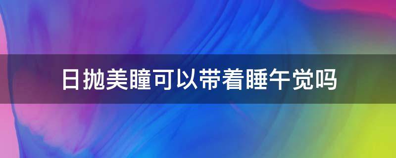 日抛美瞳可以带着睡午觉吗（戴日抛美瞳可以睡几个小时午觉吗）