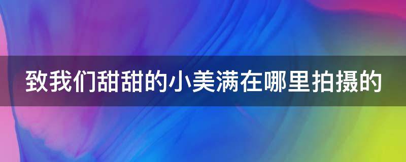 致我们甜甜的小美满在哪里拍摄的（致我们甜甜的小美满拍摄时间）