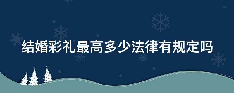 结婚彩礼最高多少法律有规定吗 结婚彩礼最高多少钱