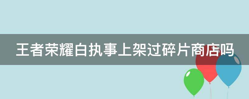 王者荣耀白执事上架过碎片商店吗（王者荣耀白执事皮肤多少钱）